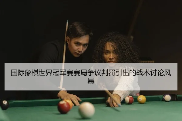 国际象棋世界冠军赛赛局争议判罚引出的战术讨论风暴
